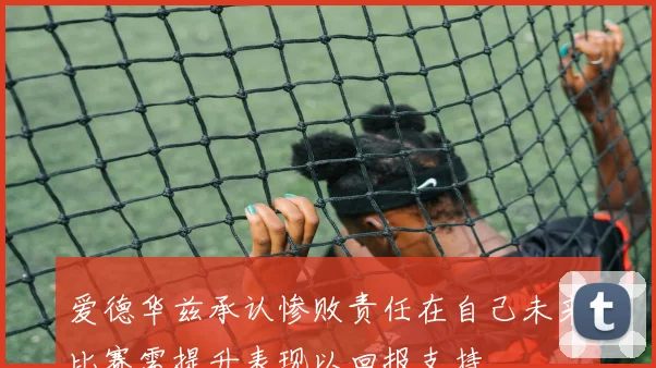 爱德华兹承认惨败责任在自己未来比赛需提升表现以回报支持