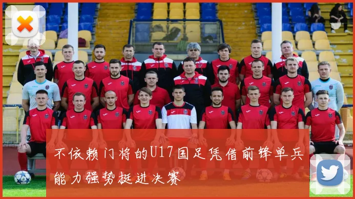不依赖门将的U17国足凭借前锋单兵能力强势挺进决赛