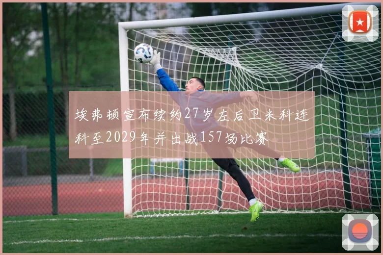 埃弗顿宣布续约27岁左后卫米科连科至2029年并出战157场比赛