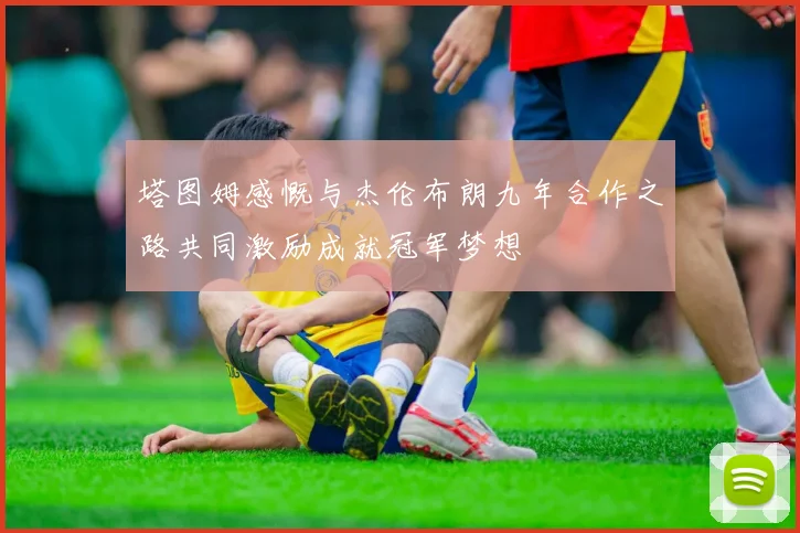 塔图姆感慨与杰伦布朗九年合作之路共同激励成就冠军梦想
