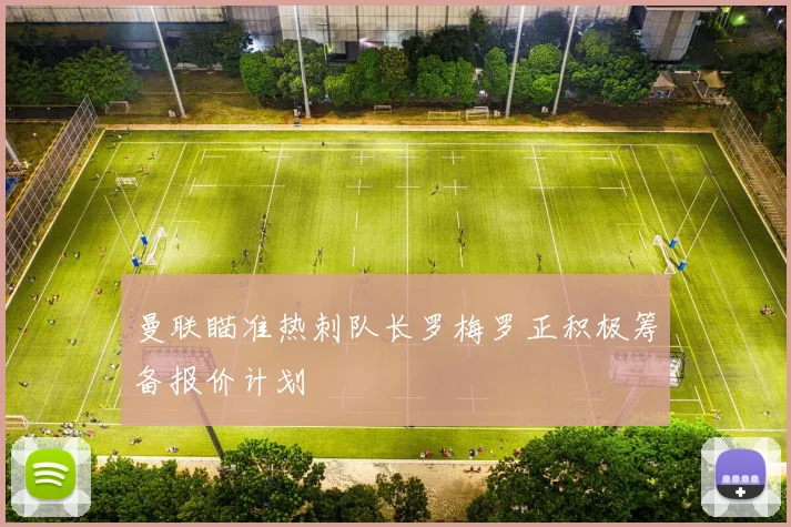 曼联瞄准热刺队长罗梅罗正积极筹备报价计划