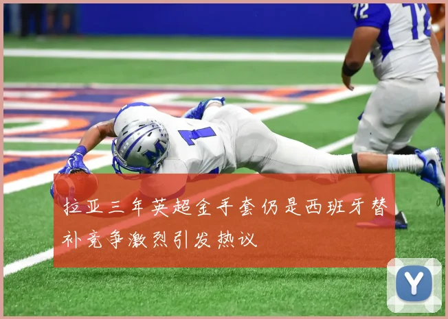 拉亚三年英超金手套仍是西班牙替补竞争激烈引发热议