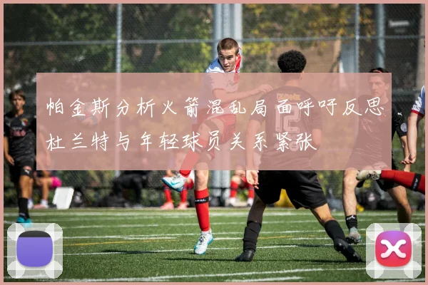 帕金斯分析火箭混乱局面呼吁反思杜兰特与年轻球员关系紧张