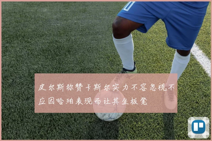 皮尔斯称赞卡斯尔实力不容忽视不应因哈珀表现而让其坐板凳