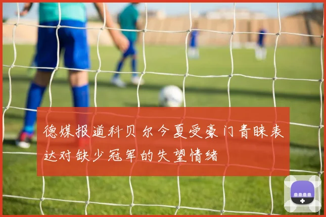 德媒报道科贝尔今夏受豪门青睐表达对缺少冠军的失望情绪