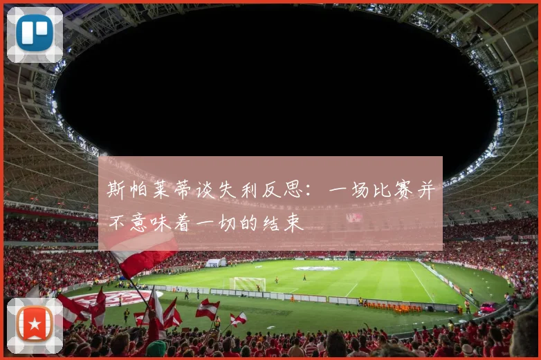 斯帕莱蒂谈失利反思：一场比赛并不意味着一切的结束