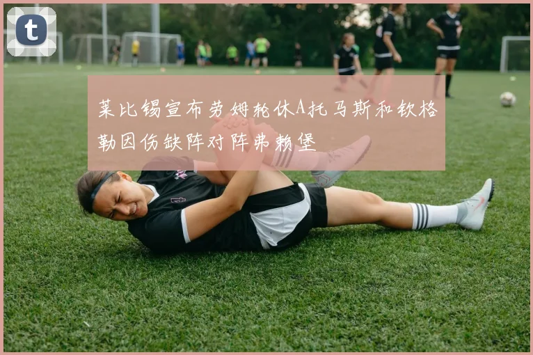 莱比锡宣布劳姆轮休A托马斯和钦格勒因伤缺阵对阵弗赖堡