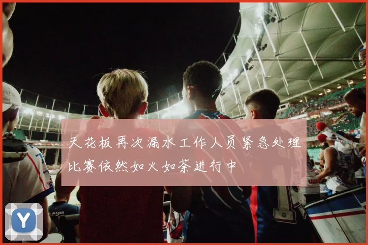 天花板再次漏水工作人员紧急处理比赛依然如火如荼进行中