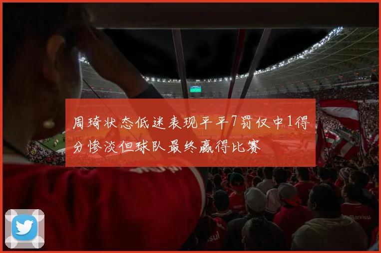 周琦状态低迷表现平平7罚仅中1得分惨淡但球队最终赢得比赛