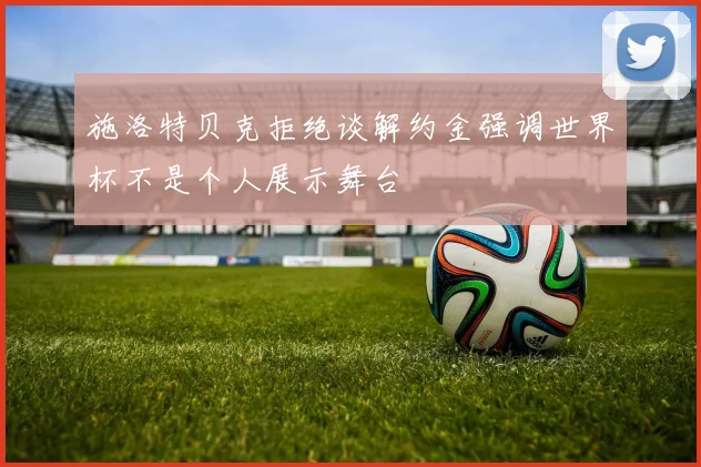 施洛特贝克拒绝谈解约金强调世界杯不是个人展示舞台