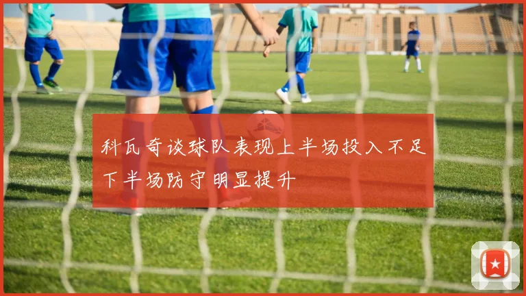 科瓦奇谈球队表现上半场投入不足下半场防守明显提升