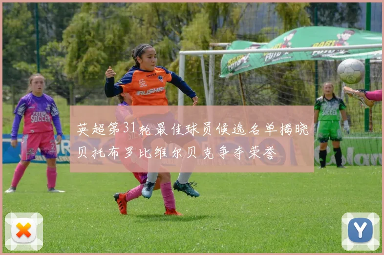 英超第31轮最佳球员候选名单揭晓贝托布罗比维尔贝克争夺荣誉