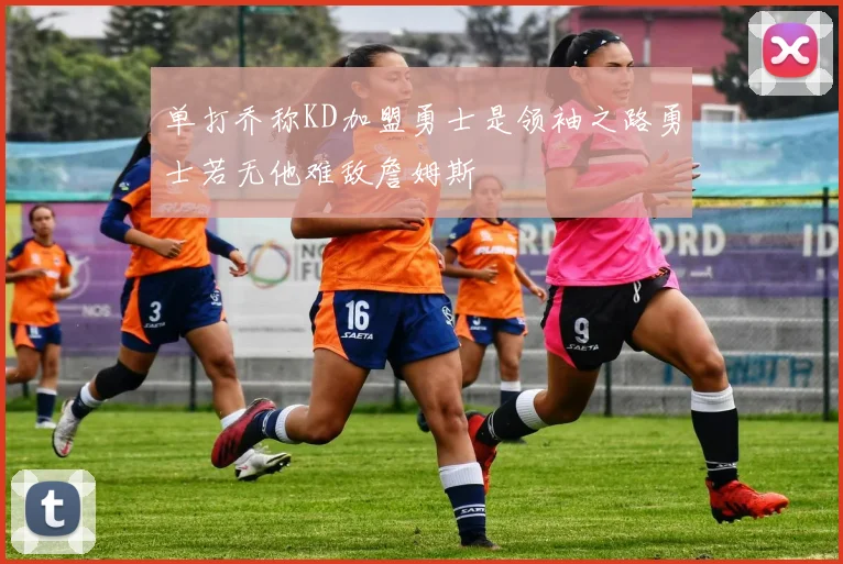 单打乔称KD加盟勇士是领袖之路勇士若无他难敌詹姆斯