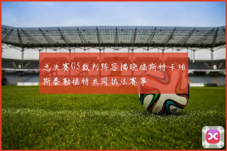 总决赛G5裁判阵容揭晓福斯特卡珀斯泰勒福特共同执法赛事