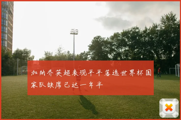 加纳乔英超表现平平落选世界杯国家队缺席已达一年半