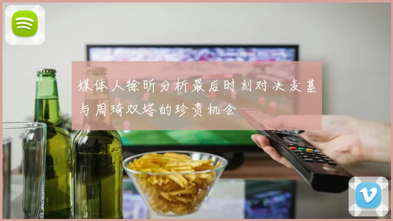 媒体人徐昕分析最后时刻对决麦基与周琦双塔的珍贵机会