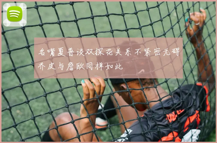 名嘴夏普谈双探花关系不紧密无碍乔皮与詹欧同样如此