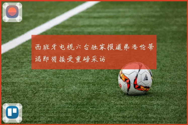 西班牙电视六台独家报道弗洛伦蒂诺即将接受重磅采访