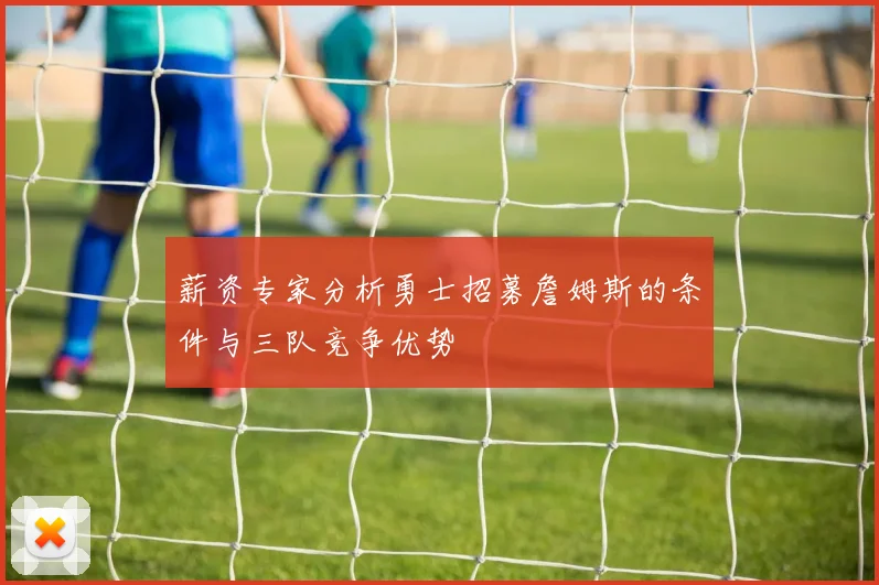 薪资专家分析勇士招募詹姆斯的条件与三队竞争优势