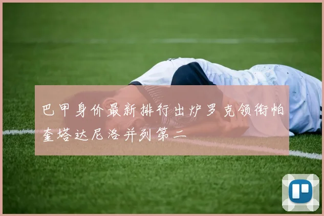 巴甲身价最新排行出炉罗克领衔帕奎塔达尼洛并列第二