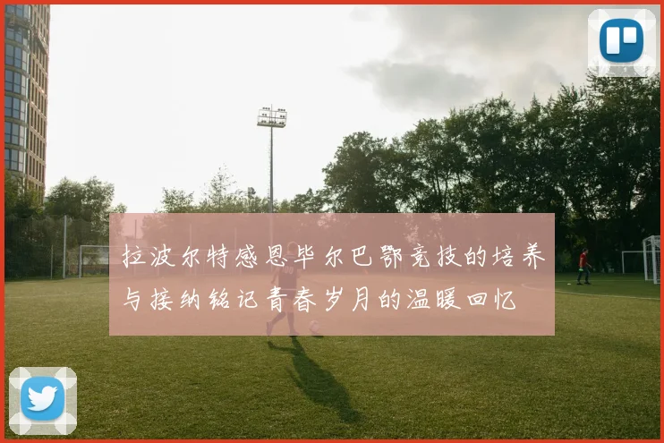 拉波尔特感恩毕尔巴鄂竞技的培养与接纳铭记青春岁月的温暖回忆