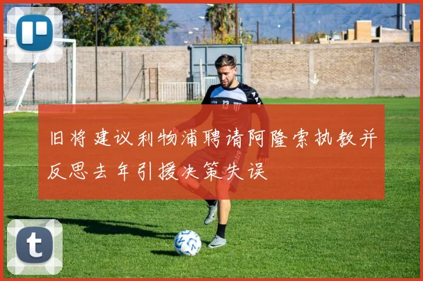 旧将建议利物浦聘请阿隆索执教并反思去年引援决策失误