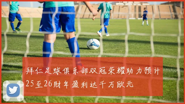 拜仁足球俱乐部双冠荣耀助力预计25至26财年盈利达千万欧元